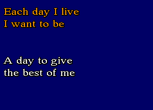 Each day I live
I want to be

A day to give
the best of me