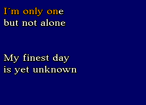 I'm only one
but not alone

My finest day
is yet unknown