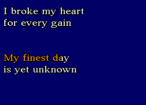 I broke my heart
for every gain

My finest day
is yet unknown