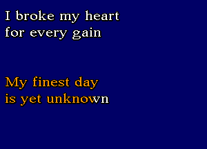 I broke my heart
for every gain

My finest day
is yet unknown