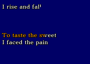 I rise and fal'

To taste the sweet
I faced the pain