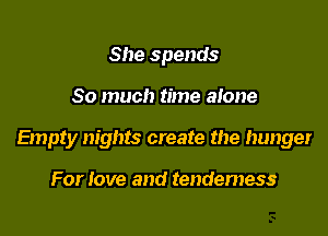 She spends

So much time alone

Empty nights create the hunger

For Jove and tendemess