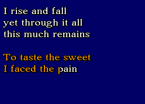 I rise and fall
yet through it all
this much remains

To taste the sweet
I faced the pain