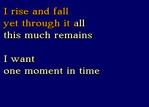 I rise and fall
yet through it all
this much remains

I want
one moment in time