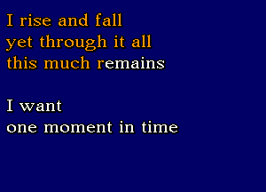 I rise and fall
yet through it all
this much remains

I want
one moment in time