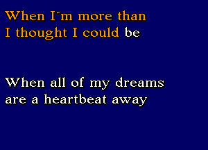 TWhen I'm more than
I thought I could be

XVhen all of my dreams
are a heartbeat away