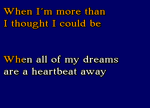 TWhen I'm more than
I thought I could be

XVhen all of my dreams
are a heartbeat away