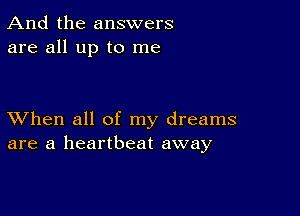 And the answers
are all up to me

XVhen all of my dreams
are a heartbeat away