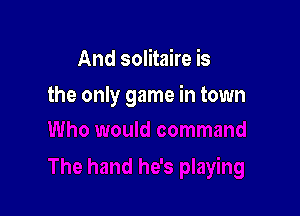 And solitaire is

the only game in town