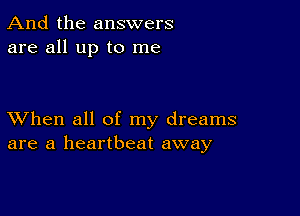 And the answers
are all up to me

XVhen all of my dreams
are a heartbeat away