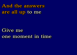 And the answers
are all up to me

Give me
one moment in time