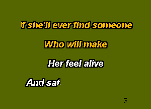 If she '1! ever find someone
Who will make

Her feel alive

it makes her wonder