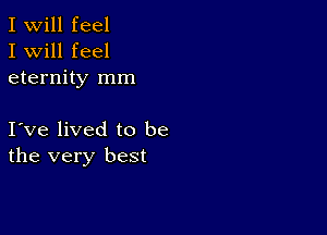 I Will feel
I will feel
eternity mm

I ve lived to be
the very best