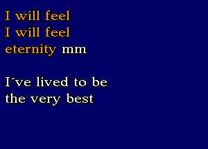 I Will feel
I will feel
eternity mm

I ve lived to be
the very best