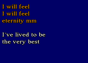 I Will feel
I will feel
eternity mm

I ve lived to be
the very best