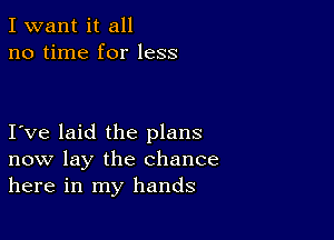 I want it all
no time for less

I ve laid the plans
now lay the chance
here in my hands