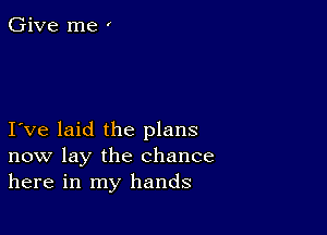 I ve laid the plans
now lay the chance
here in my hands