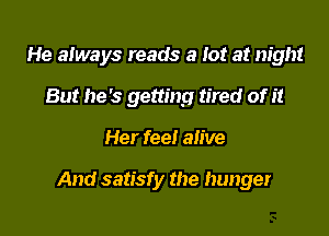 He always reads a lot at night
But he's getting tired of it

Her feel alive

And satisfy the hunger