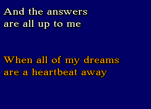 And the answers
are all up to me

XVhen all of my dreams
are a heartbeat away