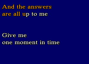 And the answers
are all up to me

Give me
one moment in time