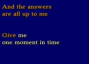 And the answers
are all up to me

Give me
one moment in time