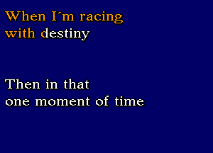 TWhen I'm racing
With destiny

Then in that
one moment of time