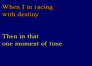 TWhen I'm racing
With destiny

Then in that
one moment of time