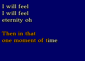 I Will feel
I will feel
eternity oh

Then in that
one moment of time