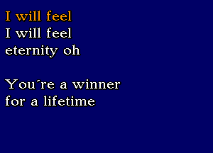 I Will feel
I will feel
eternity oh

You're a winner
for a lifetime