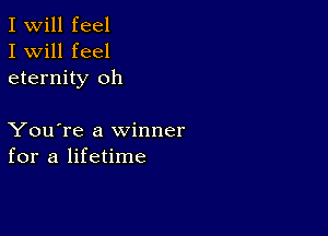 I Will feel
I will feel
eternity oh

You're a winner
for a lifetime