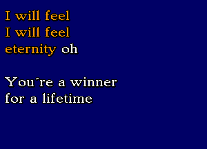 I Will feel
I will feel
eternity oh

You're a winner
for a lifetime