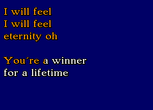 I Will feel
I will feel
eternity oh

You're a winner
for a lifetime