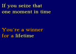 If you seize that
one moment in time

You're a winner
for a lifetime