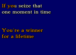 If you seize that
one moment in time

You're a winner
for a lifetime