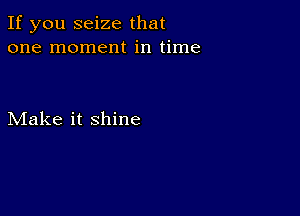 If you seize that
one moment in time

Make it shine