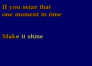 If you seize that
one moment in time

Make it shine