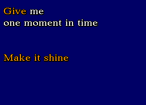 Give me
one moment in time

Make it shine