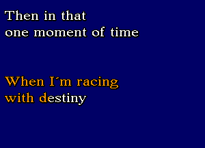 Then in that
one moment of time

XVhen I'm racing
With destiny