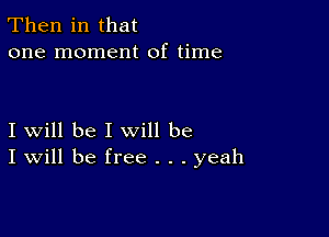 Then in that
one moment of time

I will be I will be
I Will be free . . . yeah