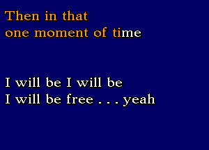 Then in that
one moment of time

I will be I will be
I Will be free . . . yeah