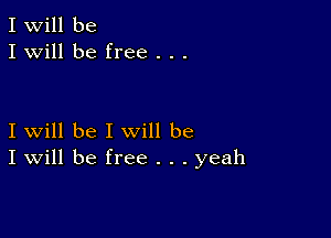 I Will be
I will be free . . .

I will be I will be
I Will be free . . . yeah