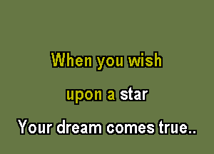 When you wish

upon a star

Your dream comes true..