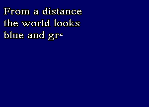 From a distance
the world looks
blue and grc