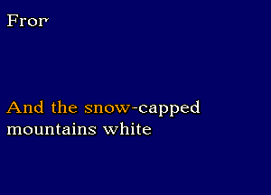 And the snow-capped
mountains white