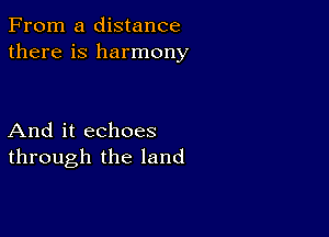 From a distance
there is harmony

And it echoes
through the land