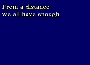 From a distance
we all have enough