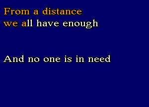 From a distance
we all have enough

And no one is in need