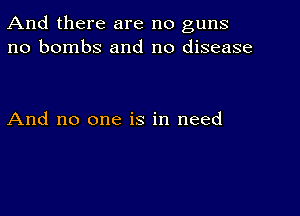 And there are no guns
no bombs and no disease

And no one is in need