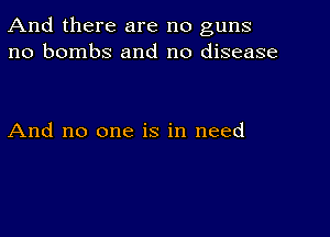 And there are no guns
no bombs and no disease

And no one is in need