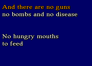 And there are no guns
no bombs and no disease

No hungry mouths
to feed